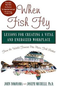 When Fish Fly: Lessons for Creating a Vital and Energized Workplace from the World Famous Pike Place Fish Market