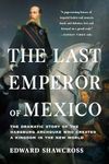 The Last Emperor of Mexico: The Dramatic Story of the Habsburg Archduke Who Created a Kingdom in the New World