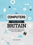 The Computers That Made Britain: The Home Computer Revolution of the 1980s