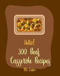 Hello! 300 Beef Casserole Recipes: Best Beef Casserole Cookbook Ever For Beginners [Mexican Casserole Cookbook, Spaghetti Squash Cookbook, Mashed Potato Cookbook, Ground Beef Recipes] [Book 1]