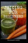 JUICING FOR BEGINNERS: Healthy Juicer Recipes to Unleash the Nutritional Power For Your Health and Wellness