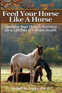 Feed Your Horse Like A Horse: Optimize your horse's nutrition for a lifetime of vibrant health