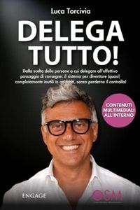 DELEGA TUTTO: Dalla scelta delle persone a cui delegare all'effettivo passaggio di consegne: il sistema per diventare (quasi) completamente inutili in azienda, senza perderne il controllo!