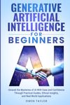 Generative Artificial Intelligence for Beginners: Unravel the Mysteries of AI With Ease and Confidence Through Practical Guides, Ethical Insights, and Real-World Applications