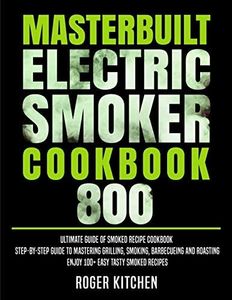 Masterbuilt Electric Smoker Cookbook 800: Ultimate Guide of Smoked Recipe Cookbook| Step-by-Step Guide to Mastering Grilling, Smoking, Barbecueing and Roasting| Enjoy 100+ Easy Tasty Smoked Recipes