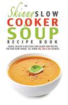 The Skinny Slow Cooker Soup Recipe Book: Simple, Healthy & Delicious Low Calorie Soup Recipes For Your Slow Cooker. All Under 100, 200 & 300 Calories.