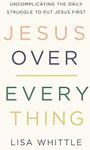 Jesus Over Everything: Uncomplicating the Daily Struggle to Put Jesus First