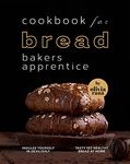 Cookbook for Bread Bakers Apprentice: Indulge Yourself in Devilishly Tasty Yet Healthy Bread at Home