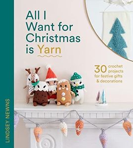 All I Want for Christmas is Yarn: 30 Crochet Projects for Festive Gifts and Decorations