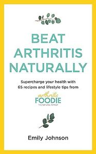 Beat Arthritis Naturally: Supercharge your health with 65 recipes and lifestyle tips from Arthritis Foodie