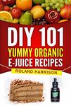 DIY 101 Yummy Organic e-Juice Recipes: 101 Delicious e Liquid, e Juice & Vape Juice Recipes You Can Make Today