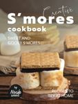 Creative S'mores Cookbook: Sweet and Gooey S'mores Recipes to Try at Home