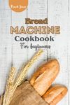 BREAD MACHINE COOKBOOK FOR BEGINNERS: Perfectly Homemade Bread Recipes for Beginners