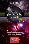 Astrophotography on the Go: Using Short Exposures with Light Mounts (The Patrick Moore Practical Astronomy Series)