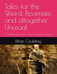 Tales for the Weird, Pessimistic and altogether Unusual: A Collection of short stories by Ethan Couldrey