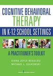 Cognitive Behavioral Therapy in K-12 School Settings: A Practitioner's Toolkit