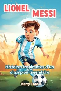 Lionel Messi: Histoires inspirantes d'un champion légendaire: Livre biographique illustré pour enfants sur la légende du football