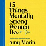 13 Things Mentally Strong Women Don’t Do: Own Your Power, Channel Your Confidence, and Find Your Authentic Voice