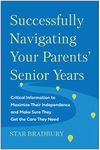 Successfully Navigating Your Parents' Senior Years: Critical Information to Maximize Their Independence and Make Sure They Get the Care They Need