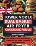 Tower Vortx Dual Basket Air Fryer Cookbook for UK: The Ultimate Guide to Master the Art of Air Frying with Simple, Affordable, and Delicious Dishes