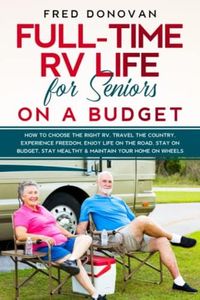 Full-Time RV Life for Seniors on a Budget: How to Choose the right RV, Travel the Country, Experience Freedom, Enjoy Life on the Road, Stay on Budget, Stay Healthy & Maintain Your Home on Wheels