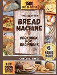 The Everyday Bread Machine Cookbook for Beginners: Simple, Healthy, and Budget-Friendly Recipes for Home Bakers