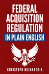 Federal Acquisition Regulation in Plain English: 700+ Answers to Frequently Asked Questions (FAQ) about the FAR and Government Contracts (The Government Contracts in Plain English Series)