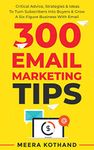 300 Email Marketing Tips: Critical Advice And Strategy  To Turn Subscribers Into Buyers & Grow  A Six-Figure Business With Email