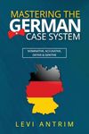 Mastering the German Case System: How to Speak German for Beginners and Intermediate Second Language Students [with Color-coded Examples and Sample Sentences] (Learn German with Herr Antrim)