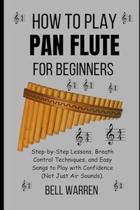 How to Play Pan Flute For Beginners: Step-by-Step Lessons, Breath Control Techniques, and Easy Songs to Play with Confidence (Not Just Air Sounds).
