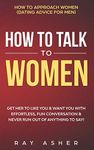 How to Talk to Women: Get Her to Like You & Want You With Effortless, Fun Conversation & Never Run Out of Anything to Say! How to Approach Women (Dating Advice for Men)