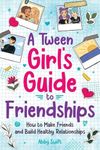 A Tween Girl's Guide to Friendships: How to Make Friends and Build Healthy Relationships. The Complete Friendship Handbook for Young Girls. (Tween Guides to Growing Up)