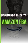 Dominando El Éxito En Amazon FBA: Un Plan Paso A Paso Para Convertirte En Un Vendedor Profesional y Vender Productos Desde Cualquier Parte Del Mundo (How To Sell on Amazon FBA) (Spanish Edition)