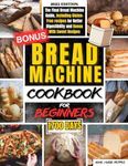 Bread Machine Cookbook for Beginners: The Final Bread Machine Guide, 1700 Days of Fresh and Tasty Homemade Recipes, Including Gluten-Free Recipes for Better Digestibility and Bonus With Sweet Recipes