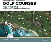 The World's Greatest Golf Courses From Above: 34 Legendary Courses in High-Definition Satellite Photographs