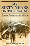 My Sixty Years on the Plains: Trapping, Trading, and Indian Fighting