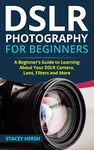 DSLR Photography for Beginners: A Beginner’s Guide to Learning About Your DSLR Camera, Lens, Filters and More (DSLRs for Beginners)