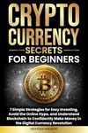 Cryptocurrency Secrets for Beginners: 7 Simple Strategies for Easy Investing, Avoid the Online Hype, and Understand Blockchain to Confidently Make Money in the Digital Currency Revolution