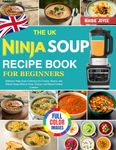 The UK Ninja Soup Recipe Book for Beginners: Delicious Ninja Soup Collection for Creamy, Hearty, and Vibrant Soups Rich in Taste, Texture, and Home-Cooked Comfort