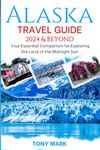 Alaska Travel Guide 2024 and Beyond: Your Essential Companion for Exploring the Land of the Midnight Sun