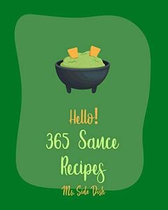 Hello! 365 Sauce Recipes: Best Sauce Cookbook Ever For Beginners [BBQ Rib Cookbook, Mexican Sauces Cookbook, Meat Marinade Recipes, Dipping Sauce Recipes, Homemade Pasta Sauce Cookbook] [Book 1]