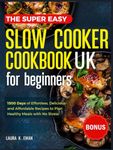 The Super Easy Slow Cooker Cookbook UK for Beginners: 1500 Days of Delicious, Easy and Low Effort Recipes to Plan Healthy Meals with No Stress.
