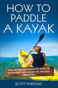 How to Paddle a Kayak: The 90 Minute Guide to Master Kayaking and Learn to Paddle Like a Pro: 1