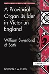 A Provincial Organ Builder in Victorian England: William Sweetland of Bath (Music in Nineteenth-Century Britain)