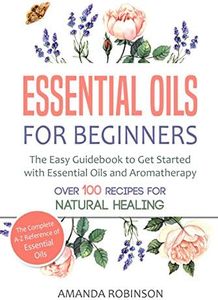 Essential Oils for Beginners: The Easy Guidebook to Get Started with Essential Oils and Aromatherapy (The Complete A-Z Reference of Essential Oils, Essential Oils Guide Book, Natural Remedies Book)