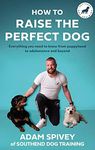 How to Raise the Perfect Dog: Everything you need to know from puppyhood to adolescence and beyond