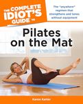 The Complete Idiot's Guide to Pilates on the Mat: The “Anywhere” Regimen That Strengthens and Tones Without Equipment