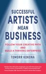 Successful Artists Mean Business: Follow your creative path and build a thriving enterprise