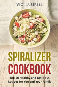 Spiralizer Cookbook: Top 50 Healthy and Delicious Recipes for You and Your Family