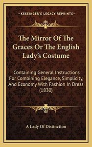 The Mirror Of The Graces Or The English Lady's Costume: Containing General Instructions For Combining Elegance, Simplicity, And Economy With Fashion In Dress (1830)